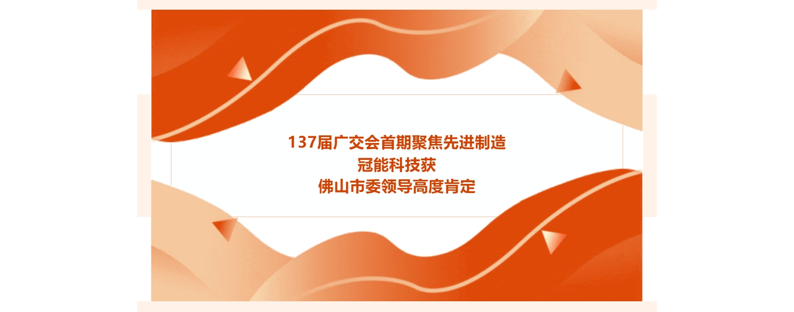 137届广交会首期聚焦先进制造，冠能科技获佛山市委领导高度肯定