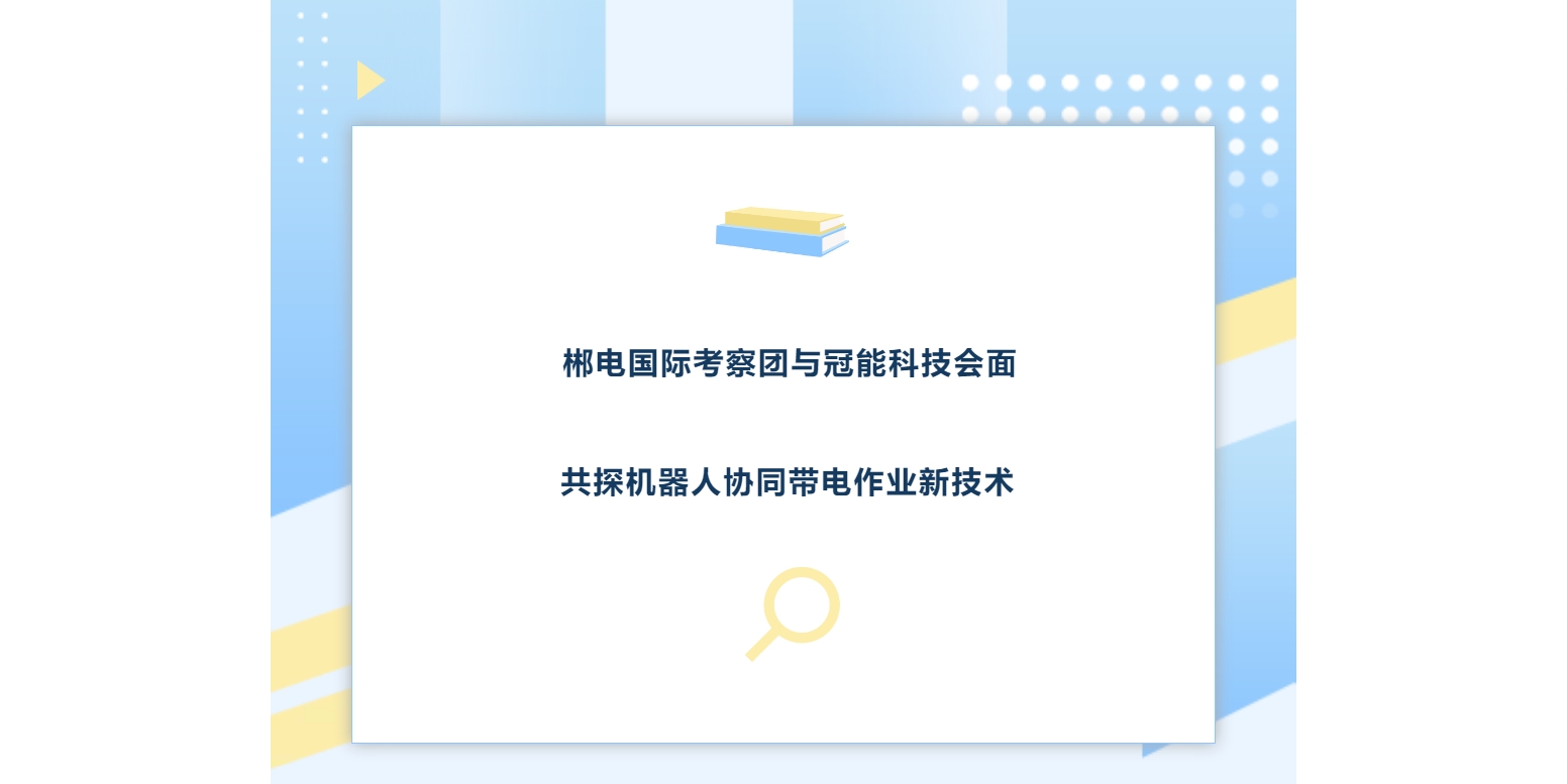 郴电国际考察团与冠能科技会面，共探机器人协同带电作业新技术