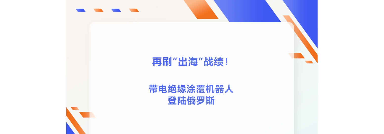 再刷“出海”战绩！带电绝缘涂覆机器人登陆俄罗斯