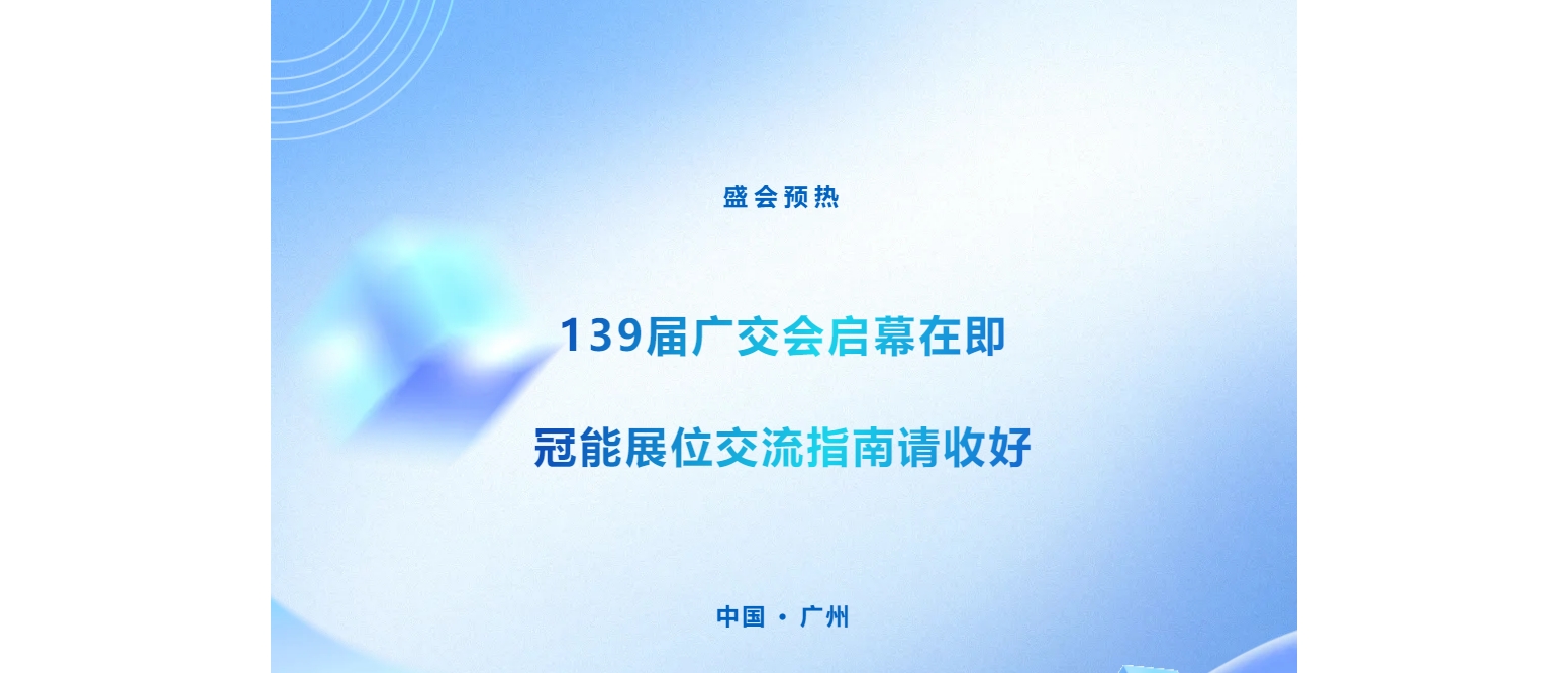 盛会预热 | 139届广交会启幕在即，冠能展位交流指南请收好